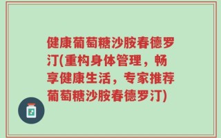 健康葡萄糖沙胺春德罗汀(重构身体管理，畅享健康生活，专家推荐葡萄糖沙胺春德罗汀)
