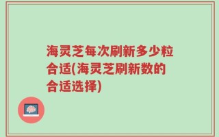 海灵芝每次刷新多少粒合适(海灵芝刷新数的合适选择)