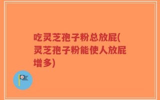 吃灵芝孢子粉总放屁(灵芝孢子粉能使人放屁增多)