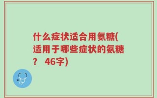 什么症状适合用氨糖(适用于哪些症状的氨糖？ 46字)