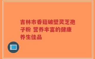吉林市香菇破壁灵芝孢子粉 营养丰富的健康养生佳品