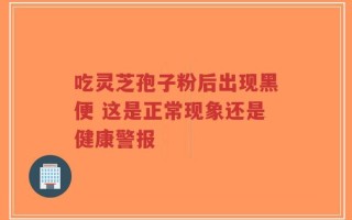 吃灵芝孢子粉后出现黑便 这是正常现象还是健康警报