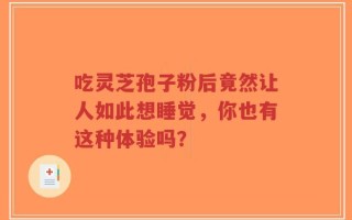 吃灵芝孢子粉后竟然让人如此想睡觉，你也有这种体验吗？