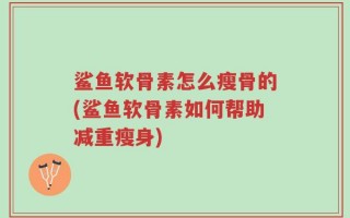 鲨鱼软骨素怎么瘦骨的(鲨鱼软骨素如何帮助减重瘦身)