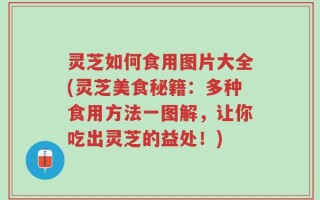 灵芝如何食用图片大全(灵芝美食秘籍：多种食用方法一图解，让你吃出灵芝的益处！)