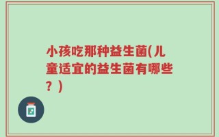 小孩吃那种益生菌(儿童适宜的益生菌有哪些？)