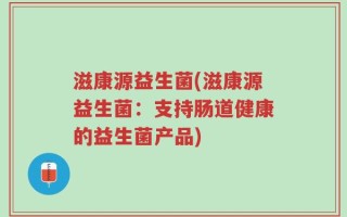 滋康源益生菌(滋康源益生菌：支持肠道健康的益生菌产品)