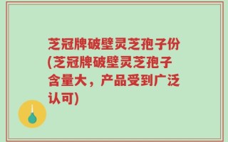 芝冠牌破壁灵芝孢子份(芝冠牌破壁灵芝孢子含量大，产品受到广泛认可)