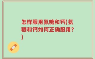 怎样服用氨糖和钙(氨糖和钙如何正确服用？)