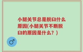 小腿关节总是脱臼什么原因(小腿关节不断脱臼的原因是什么？)