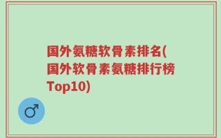 国外氨糖软骨素排名(国外软骨素氨糖排行榜Top10)