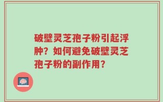 破壁灵芝孢子粉引起浮肿？如何避免破壁灵芝孢子粉的副作用？