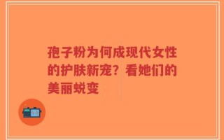 孢子粉为何成现代女性的护肤新宠？看她们的美丽蜕变
