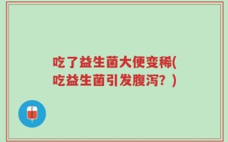 吃了益生菌大便变稀(吃益生菌引发腹泻？)