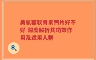 美氨糖软骨素钙片好不好 深度解析其功效作用及适用人群