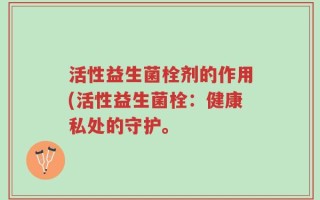 活性益生菌栓剂的作用(活性益生菌栓：健康私处的守护。