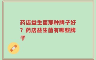 药店益生菌那种牌子好？药店益生菌有哪些牌子