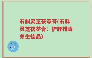 石斛灵芝茯苓膏(石斛灵芝茯苓膏：护肝排毒养生佳品)