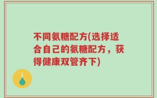 不同氨糖配方(选择适合自己的氨糖配方，获得健康双管齐下)