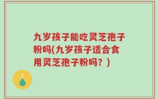 九岁孩子能吃灵芝孢子粉吗(九岁孩子适合食用灵芝孢子粉吗？)