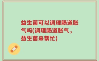 益生菌可以调理肠道胀气吗(调理肠道胀气，益生菌来帮忙)