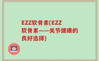 EZZ软骨素(EZZ软骨素——关节健康的良好选择)