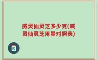 威灵仙灵芝多少克(威灵仙灵芝用量对照表)