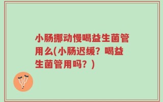 小肠挪动慢喝益生菌管用么(小肠迟缓？喝益生菌管用吗？)