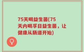 75天喝益生菌(75天内喝孚日益生菌，让健康从肠道开始)
