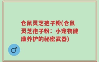 仓鼠灵芝孢子粉(仓鼠灵芝孢子粉：小宠物健康养护的秘密武器)
