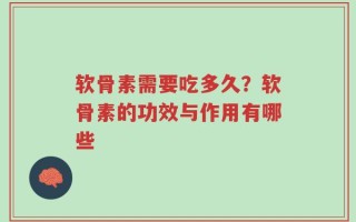 软骨素需要吃多久？软骨素的功效与作用有哪些