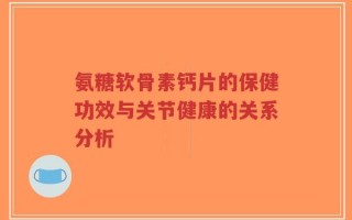 氨糖软骨素钙片的保健功效与关节健康的关系分析