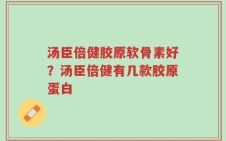 汤臣倍健胶原软骨素好？汤臣倍健有几款胶原蛋白