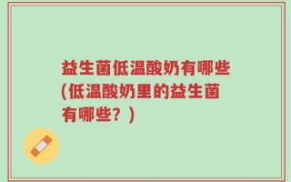 益生菌低温酸奶有哪些(低温酸奶里的益生菌有哪些？)