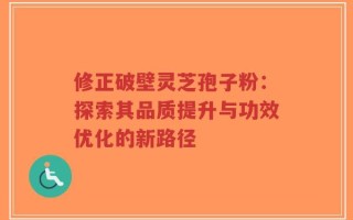 修正破壁灵芝孢子粉：探索其品质提升与功效优化的新路径