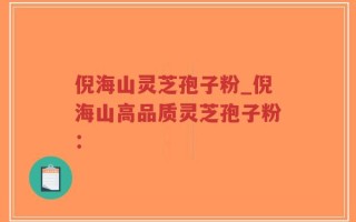 倪海山灵芝孢子粉_倪海山高品质灵芝孢子粉：