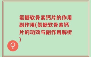 氨糖软骨素钙片的作用副作用(氨糖软骨素钙片的功效与副作用解析)