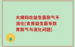 大姨妈吃益生菌胀气不消化(食用益生菌导致胃胀气与消化问题)
