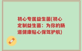 初心专属益生菌(初心定制益生菌：为你的肠道健康贴心保驾护航)