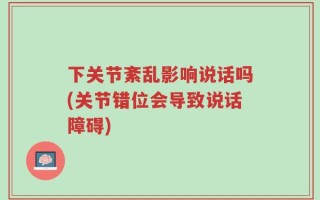 下关节紊乱影响说话吗(关节错位会导致说话障碍)