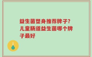 益生菌塑身推荐牌子？儿童肠道益生菌哪个牌子最好