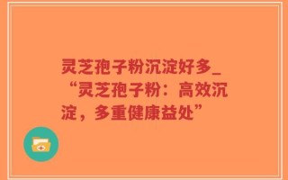 灵芝孢子粉沉淀好多_“灵芝孢子粉：高效沉淀，多重健康益处”