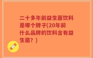 二十多年前益生菌饮料是哪个牌子(20年前什么品牌的饮料含有益生菌？)