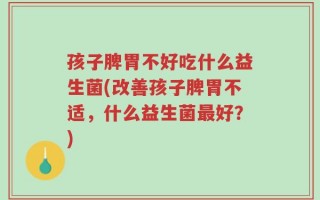 孩子脾胃不好吃什么益生菌(改善孩子脾胃不适，什么益生菌最好？)