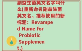副益生菌英文名字叫什么(重新命名副益生菌英文名，推荐使用的新标题：Revamped Name for Probiotic Supplement.)