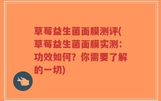 草莓益生菌面膜测评(草莓益生菌面膜实测：功效如何？你需要了解的一切)