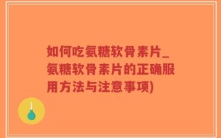 如何吃氨糖软骨素片_氨糖软骨素片的正确服用方法与注意事项)