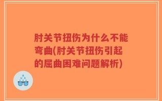 肘关节扭伤为什么不能弯曲(肘关节扭伤引起的屈曲困难问题解析)