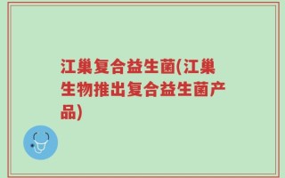 江巢复合益生菌(江巢生物推出复合益生菌产品)