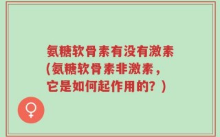 氨糖软骨素有没有激素(氨糖软骨素非激素，它是如何起作用的？)